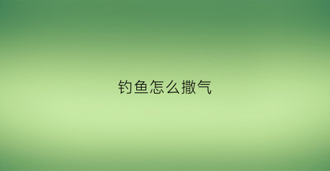 钓鱼怎么撒气(钓上来的鱼怎么放气)