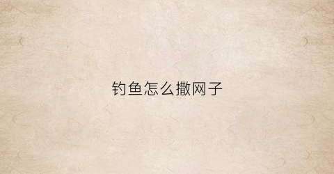钓鱼怎么撒网子(打鱼怎样撒网)