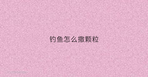 钓鱼怎么撒颗粒(钓鱼颗粒用小药怎么泡)
