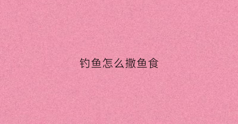 钓鱼怎么撒鱼食(钓鱼怎么撒窝)