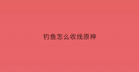 钓鱼怎么收线原神(原神钓鱼怎么钓鱼)