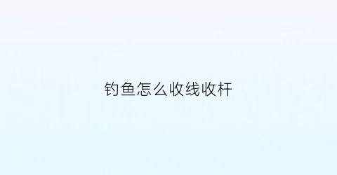 钓鱼怎么收线收杆