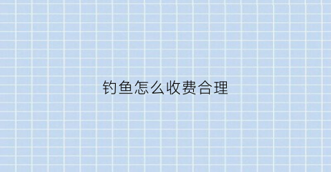 钓鱼怎么收费合理(钓鱼收费规则)