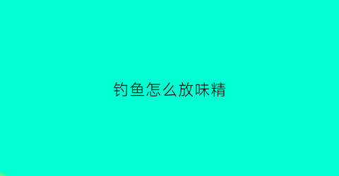 钓鱼怎么放味精(钓鱼放味精放多少)