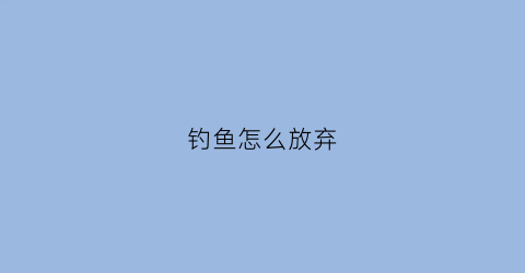 钓鱼怎么放弃(放弃钓鱼用一段话怎么讲)