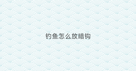 钓鱼怎么放暗钩(暗钓用什么钩)