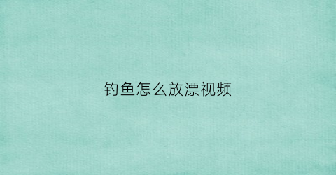 钓鱼怎么放漂视频(钓鱼如何放杆)