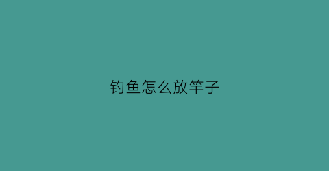 钓鱼怎么放竿子(钓鱼放杆子的叫什么)