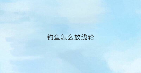 钓鱼怎么放线轮(钓鱼线轮子怎么绑线)