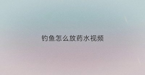 钓鱼怎么放药水视频(钓鱼怎么放药水视频教学)