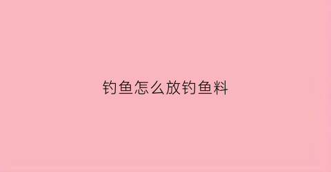 钓鱼怎么放钓鱼料(钓鱼怎么放钓鱼料最好)