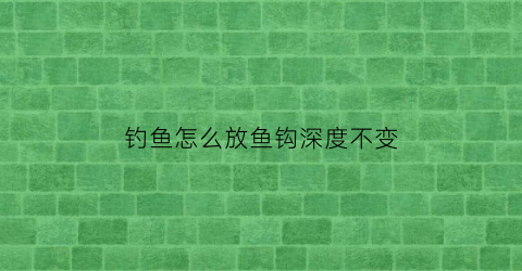 “钓鱼怎么放鱼钩深度不变(怎么让鱼钩不沉到底)