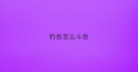 钓鱼怎么斗鱼(钓鱼斗鱼视频)