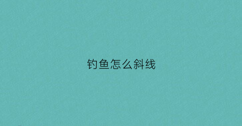 钓鱼怎么斜线(斜漂钓法)