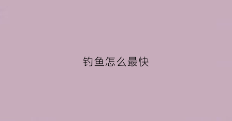 钓鱼怎么最快(钓鱼怎么最快钓到鱼)