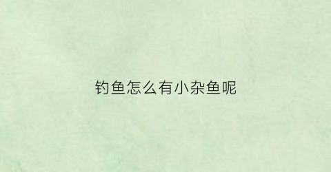 钓鱼怎么有小杂鱼呢(为什么小杂鱼不好钓)