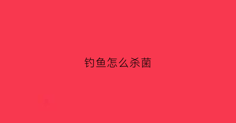 钓鱼怎么杀菌(钓上来的鱼怎么消毒)