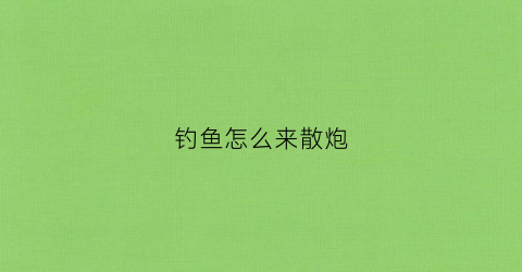 钓鱼怎么来散炮(钓鱼散炮是什么做的)