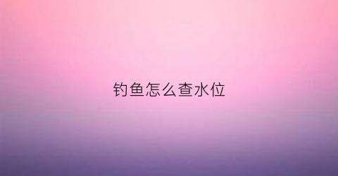 钓鱼怎么查水位(钓鱼怎么查水位最准确)