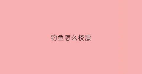 钓鱼怎么校漂(怎样调漂才能钓到鱼)