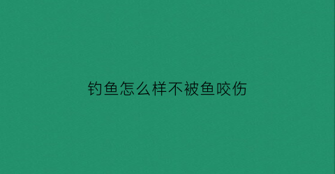钓鱼怎么样不被鱼咬伤(如何钓鱼不被发现)