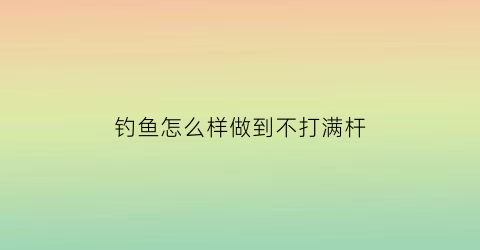 “钓鱼怎么样做到不打满杆(如何不钓鱼)