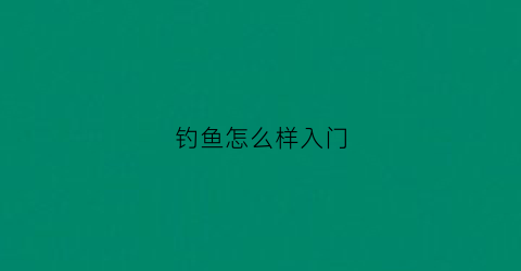 钓鱼怎么样入门(钓鱼怎么样入门好)