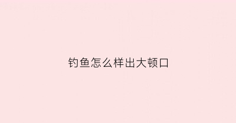 钓鱼怎么样出大顿口(钓大鱼怎么钓最快)