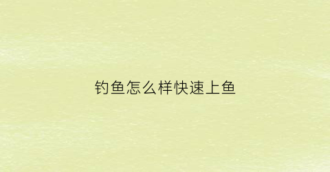 “钓鱼怎么样快速上鱼(怎样用钓鱼上鱼快)