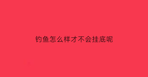 钓鱼怎么样才不会挂底呢(钓鱼怎么不脱钩)