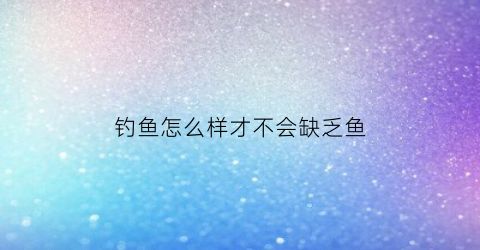 “钓鱼怎么样才不会缺乏鱼(钓鱼有什么办法不招小鱼)