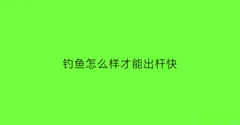 “钓鱼怎么样才能出杆快(怎么样才能钓鱼钓的更快掉的更多)