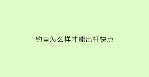 钓鱼怎么样才能出杆快点(钓鱼怎样才能钓到)