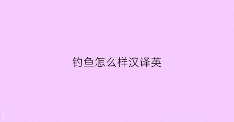 钓鱼怎么样汉译英(钓鱼怎么读英语怎么读)