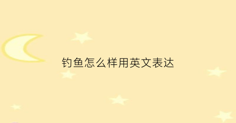 钓鱼怎么样用英文表达(钓鱼怎么说英文)