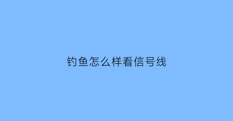 钓鱼怎么样看信号线(钓鱼怎么看鱼道)