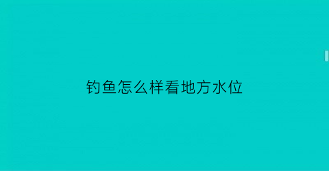 “钓鱼怎么样看地方水位(钓鱼怎样看水的深浅)