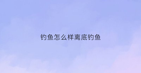 “钓鱼怎么样离底钓鱼(如何离底钓鱼)