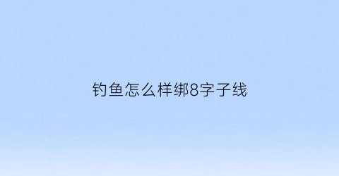 钓鱼怎么样绑8字子线(鱼钓子线与8字环的绑法)