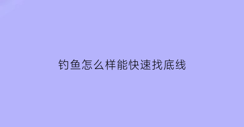 “钓鱼怎么样能快速找底线(钓鱼怎么样能快速找底线呢)