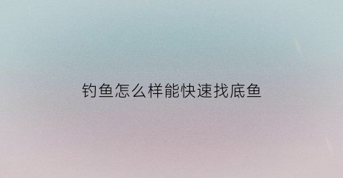 钓鱼怎么样能快速找底鱼(钓鱼怎么着找底)