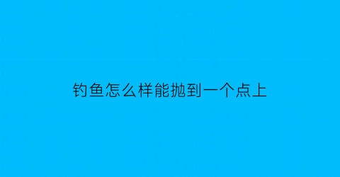 钓鱼怎么样能抛到一个点上(钓鱼如何抛在一个钓点)
