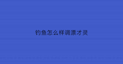 钓鱼怎么样调漂才灵(钓鱼怎么调漂最灵)
