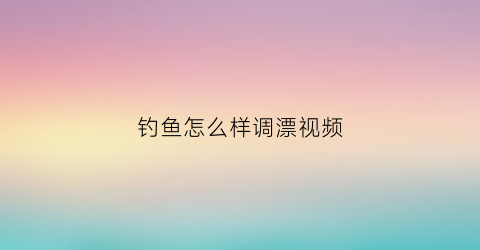 钓鱼怎么样调漂视频(钓鱼咋样调漂视频)