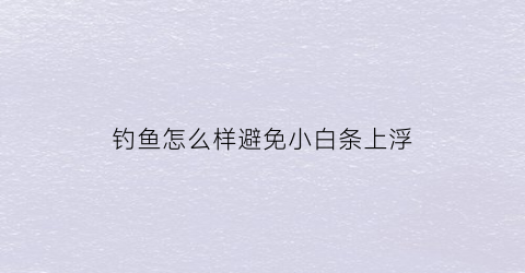 “钓鱼怎么样避免小白条上浮(钓鱼怎样避开白条)