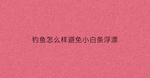 钓鱼怎么样避免小白条浮漂(钓鱼怎样避开白条)
