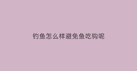 钓鱼怎么样避免鱼吃钩呢(用什么方法能让鱼不吃钩)