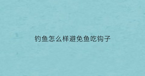 钓鱼怎么样避免鱼吃钩子(用什么方法能让鱼不吃钩)