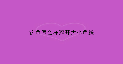 钓鱼怎么样避开大小鱼线(如何避小鱼钓大鱼)