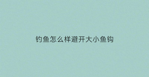 钓鱼怎么样避开大小鱼钩(钓鱼怎么样避开大小鱼钩的方法)